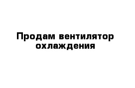 Продам вентилятор охлаждения